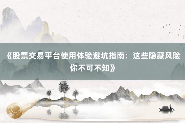 《股票交易平台使用体验避坑指南：这些隐藏风险你不可不知》