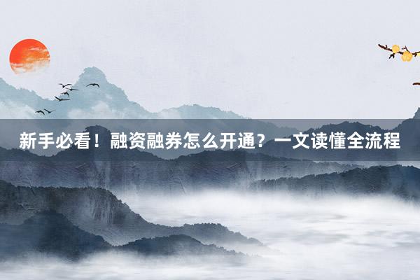 新手必看！融资融券怎么开通？一文读懂全流程
