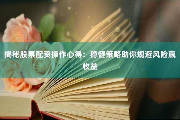 揭秘股票配资操作心得：稳健策略助你规避风险赢收益