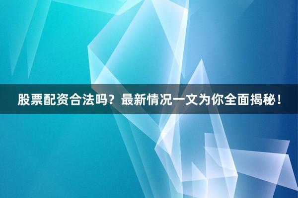 股票配资合法吗？最新情况一文为你全面揭秘！