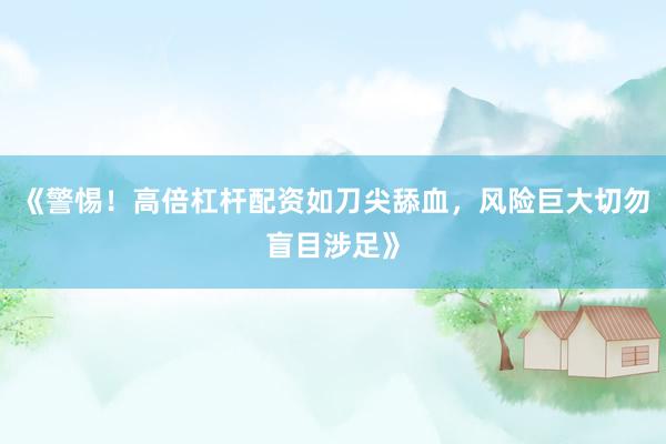 《警惕！高倍杠杆配资如刀尖舔血，风险巨大切勿盲目涉足》