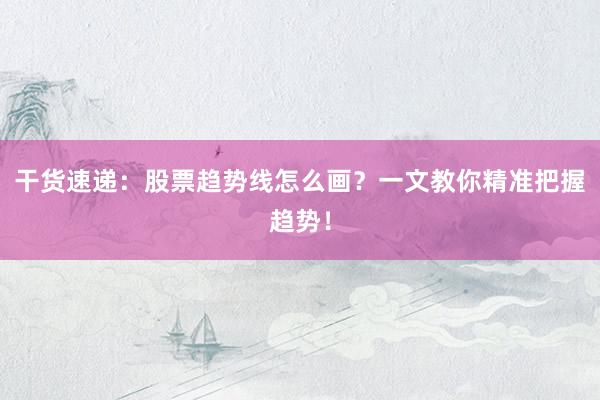 干货速递：股票趋势线怎么画？一文教你精准把握趋势！