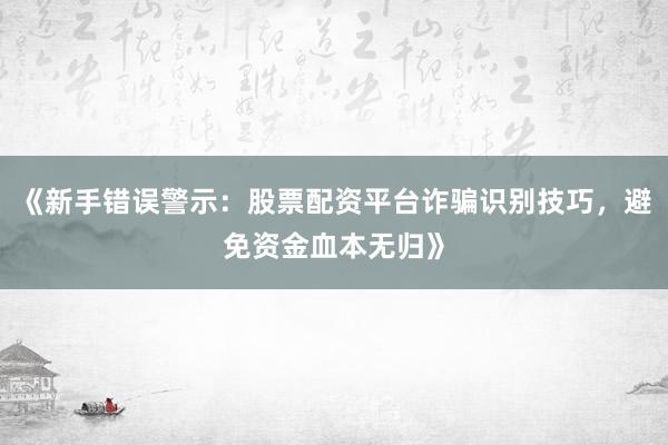 《新手错误警示：股票配资平台诈骗识别技巧，避免资金血本无归》