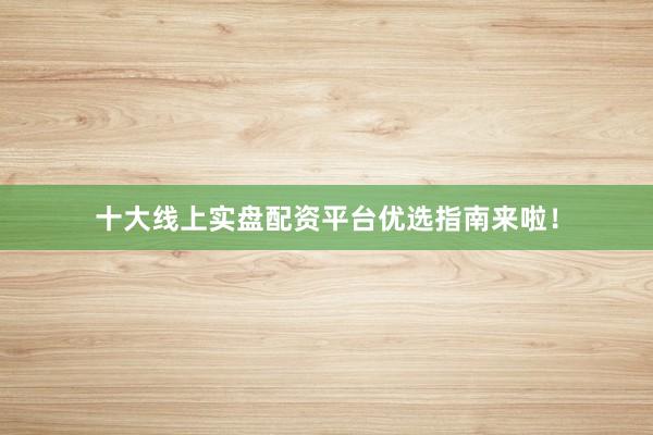 十大线上实盘配资平台优选指南来啦！