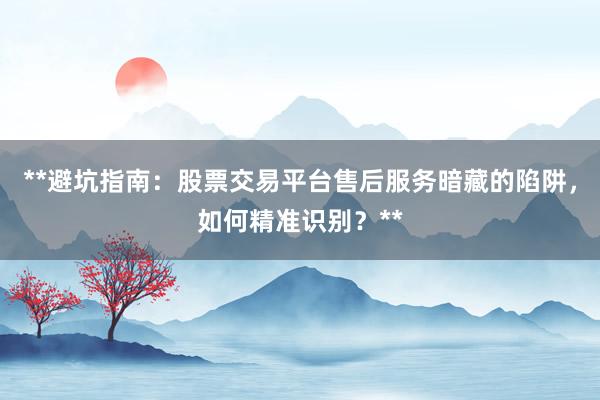 **避坑指南：股票交易平台售后服务暗藏的陷阱，如何精准识别？**