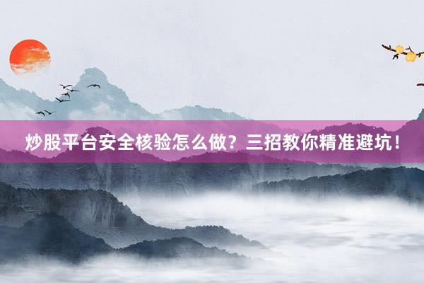 炒股平台安全核验怎么做？三招教你精准避坑！