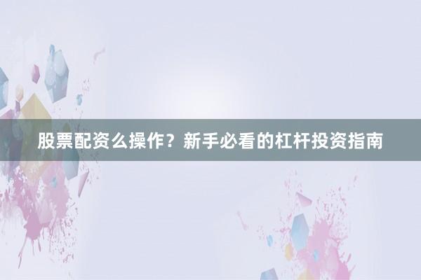 股票配资么操作？新手必看的杠杆投资指南