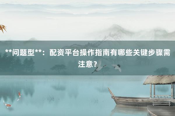 **问题型**：配资平台操作指南有哪些关键步骤需注意？