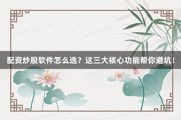 配资炒股软件怎么选？这三大核心功能帮你避坑！