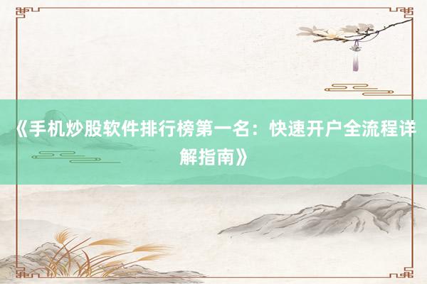 《手机炒股软件排行榜第一名：快速开户全流程详解指南》