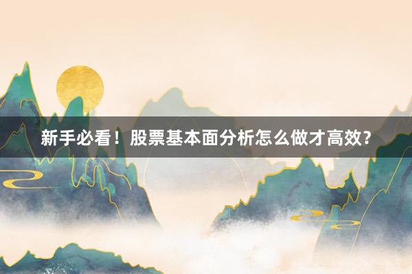新手必看！股票基本面分析怎么做才高效？
