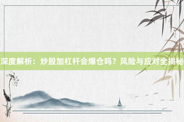 深度解析：炒股加杠杆会爆仓吗？风险与应对全揭秘