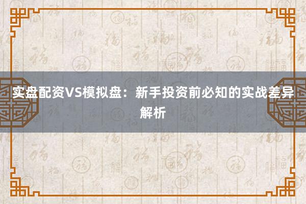 实盘配资VS模拟盘：新手投资前必知的实战差异解析