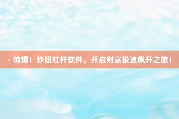 - 惊爆！炒股杠杆软件，开启财富极速飙升之旅！
