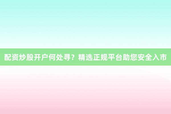 配资炒股开户何处寻？精选正规平台助您安全入市