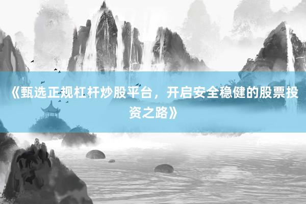 《甄选正规杠杆炒股平台，开启安全稳健的股票投资之路》