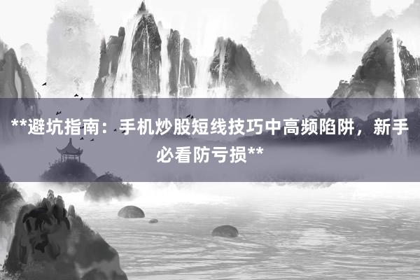 **避坑指南：手机炒股短线技巧中高频陷阱，新手必看防亏损**