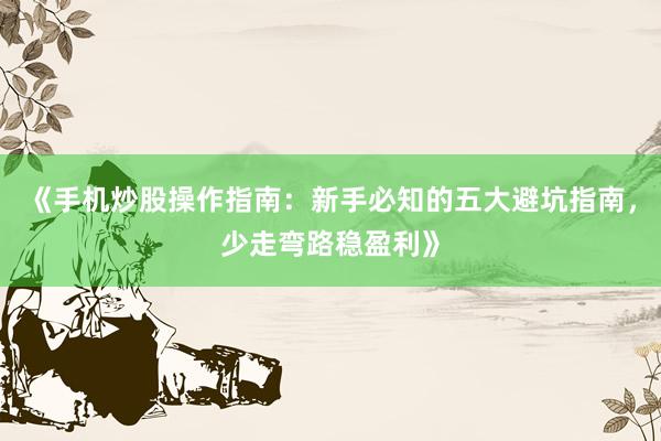 《手机炒股操作指南：新手必知的五大避坑指南，少走弯路稳盈利》