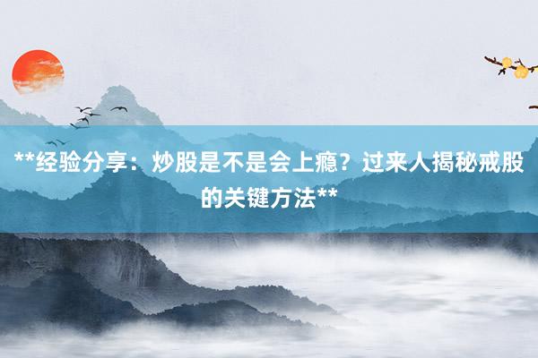 **经验分享：炒股是不是会上瘾？过来人揭秘戒股的关键方法**