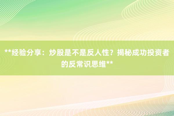 **经验分享：炒股是不是反人性？揭秘成功投资者的反常识思维**