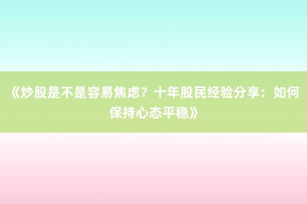 《炒股是不是容易焦虑？十年股民经验分享：如何保持心态平稳》