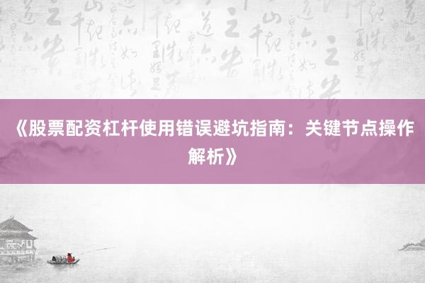 《股票配资杠杆使用错误避坑指南：关键节点操作解析》