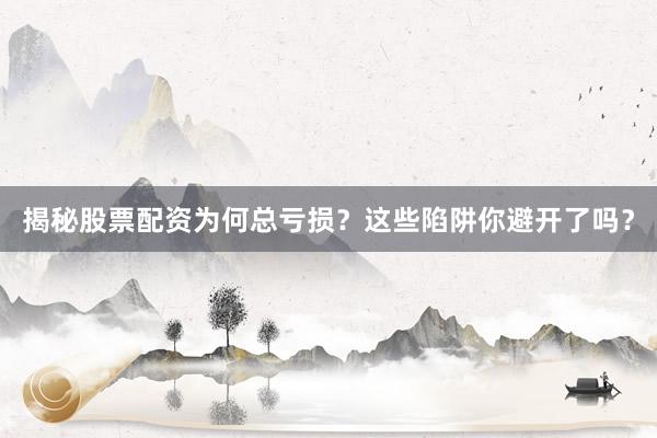 揭秘股票配资为何总亏损？这些陷阱你避开了吗？