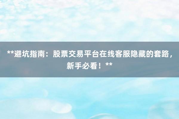 **避坑指南：股票交易平台在线客服隐藏的套路，新手必看！**