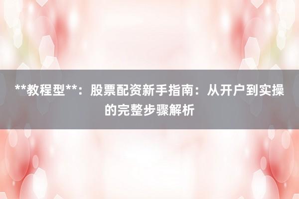 **教程型**：股票配资新手指南：从开户到实操的完整步骤解析