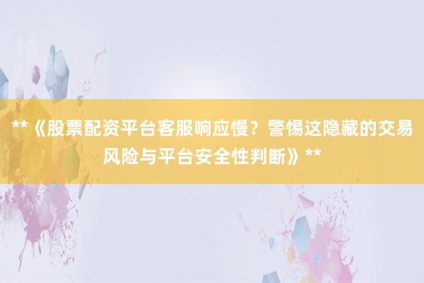 **《股票配资平台客服响应慢？警惕这隐藏的交易风险与平台安全性判断》**