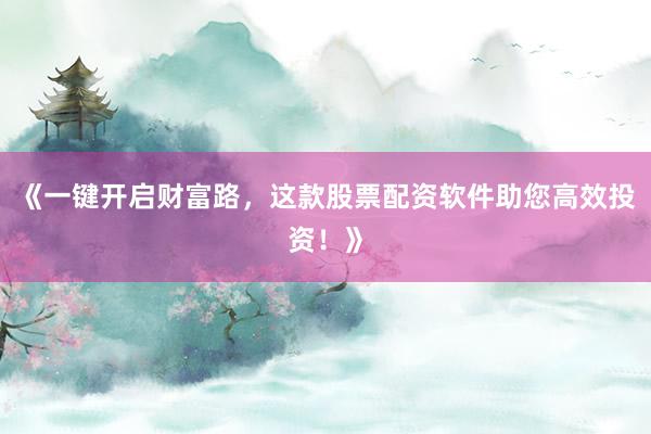 《一键开启财富路，这款股票配资软件助您高效投资！》