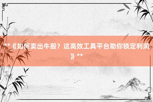 **《如何卖出牛股？这高效工具平台助你锁定利润》**