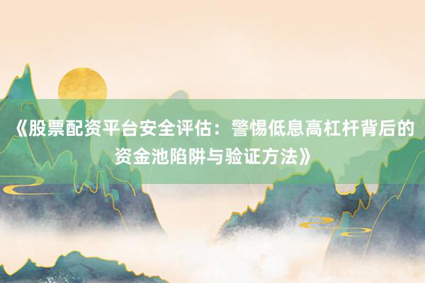 《股票配资平台安全评估：警惕低息高杠杆背后的资金池陷阱与验证方法》