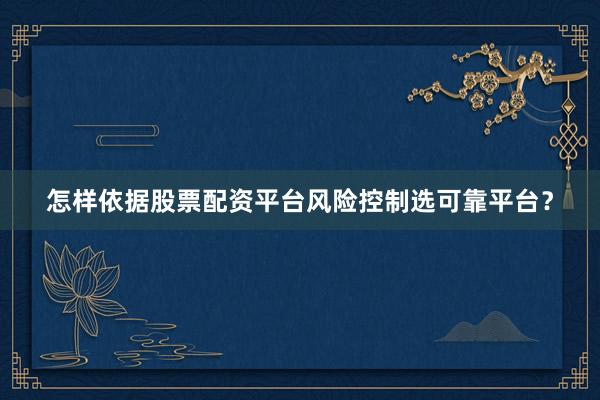 怎样依据股票配资平台风险控制选可靠平台？