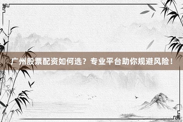 广州股票配资如何选？专业平台助你规避风险！