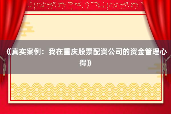 《真实案例：我在重庆股票配资公司的资金管理心得》