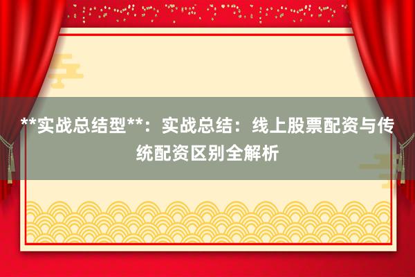 **实战总结型**：实战总结：线上股票配资与传统配资区别全解析