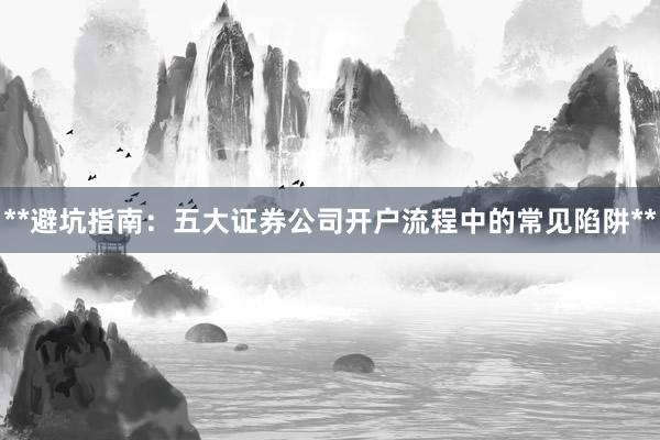 **避坑指南：五大证券公司开户流程中的常见陷阱**