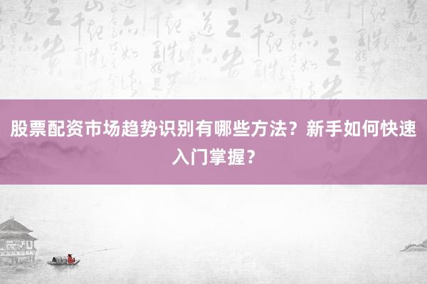 股票配资市场趋势识别有哪些方法？新手如何快速入门掌握？