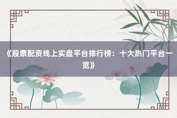 《股票配资线上实盘平台排行榜：十大热门平台一览》