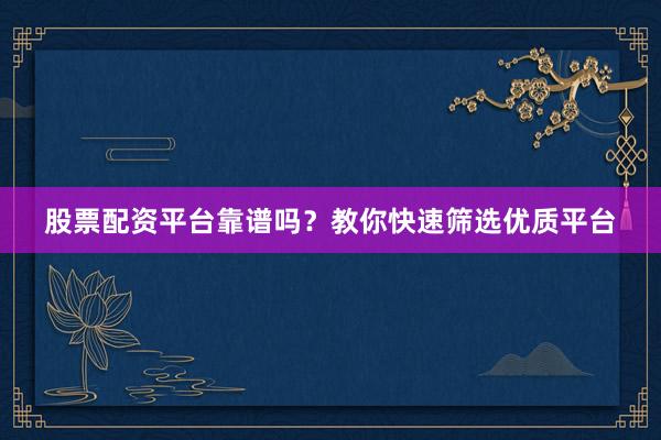股票配资平台靠谱吗？教你快速筛选优质平台