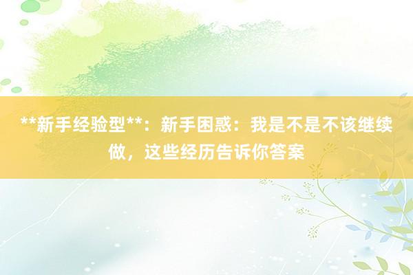 **新手经验型**：新手困惑：我是不是不该继续做，这些经历告诉你答案