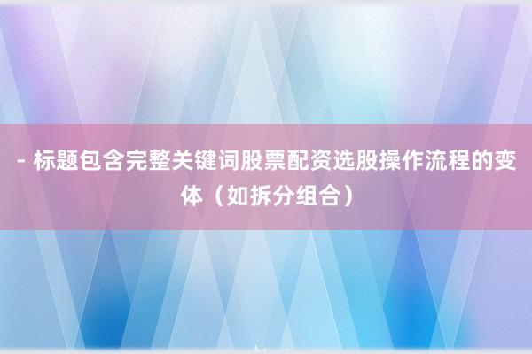- 标题包含完整关键词股票配资选股操作流程的变体（如拆分组合）