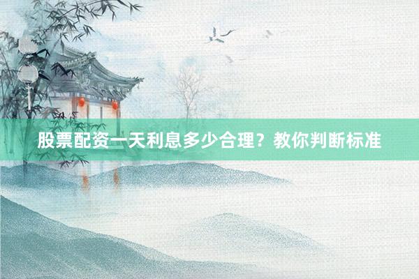股票配资一天利息多少合理？教你判断标准