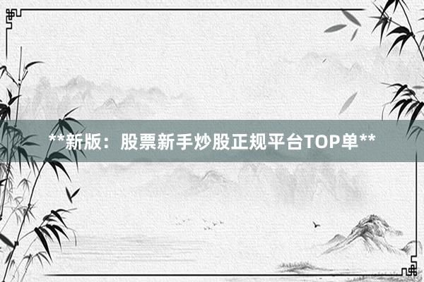 **新版：股票新手炒股正规平台TOP单**