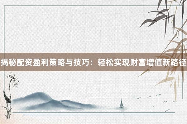 揭秘配资盈利策略与技巧：轻松实现财富增值新路径