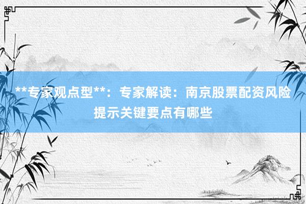 **专家观点型**：专家解读：南京股票配资风险提示关键要点有哪些