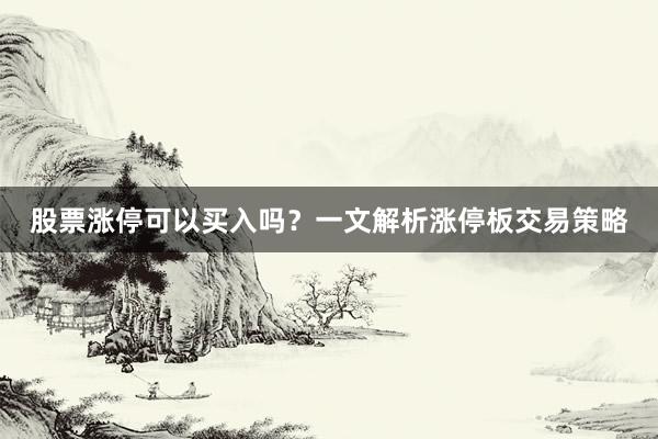 股票涨停可以买入吗？一文解析涨停板交易策略