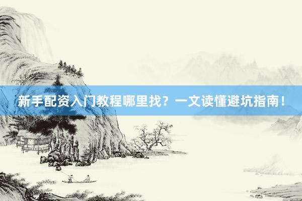 新手配资入门教程哪里找？一文读懂避坑指南！
