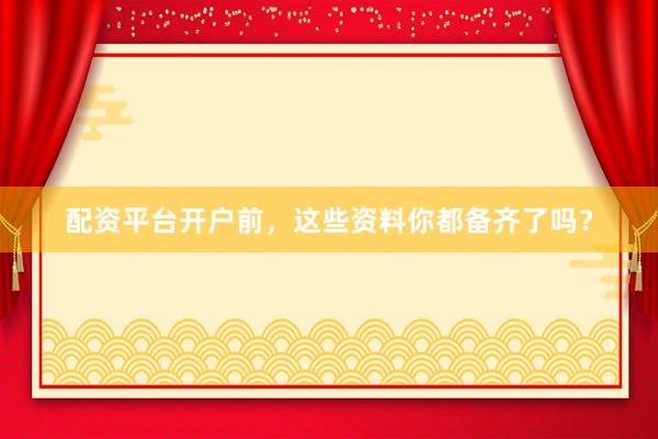 配资平台开户前，这些资料你都备齐了吗？